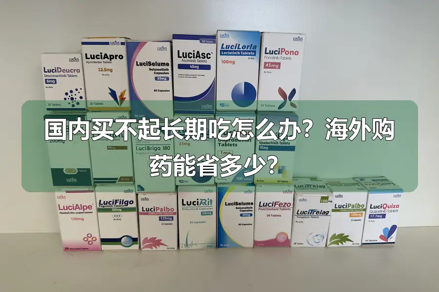 国内买不起长期吃怎么办?海外购药能省多少?